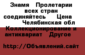 Знамя ,,Пролетарии всех стран соединяйтесь,, › Цена ­ 10 000 - Челябинская обл. Коллекционирование и антиквариат » Другое   